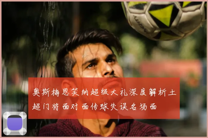 奥斯梅恩笑纳超级大礼深度解析土超门将面对面传球失误名场面