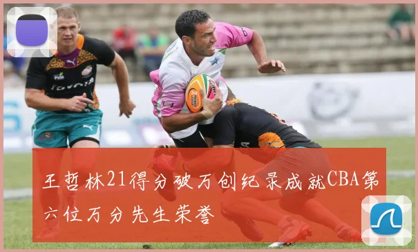 王哲林21得分破万创纪录成就CBA第六位万分先生荣誉