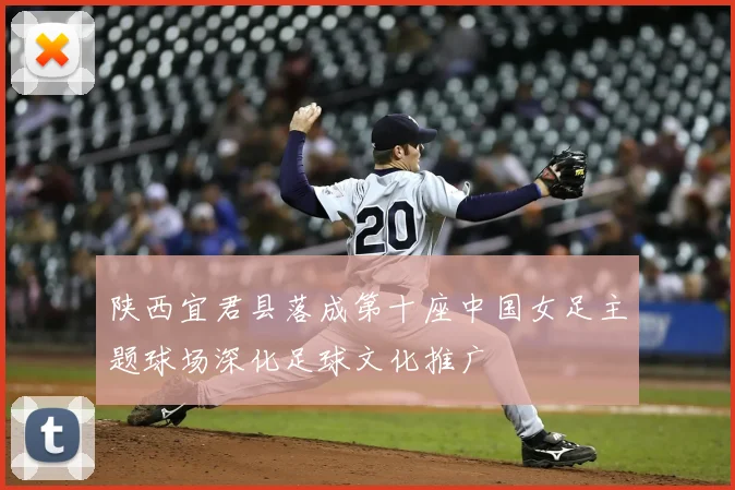 陕西宜君县落成第十座中国女足主题球场深化足球文化推广