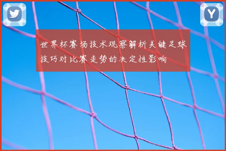 世界杯赛场技术观察解析关键足球技巧对比赛走势的决定性影响