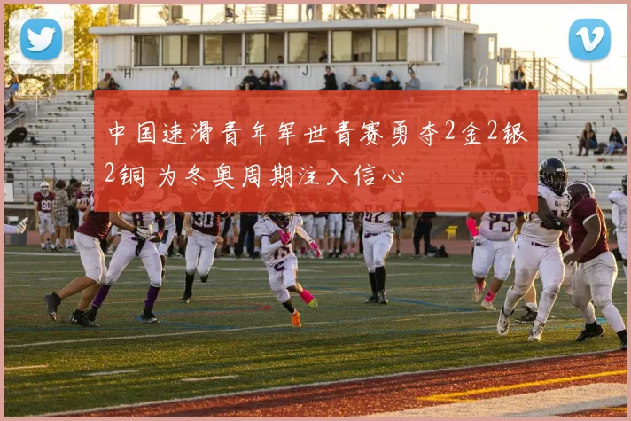 中国速滑青年军世青赛勇夺2金2银2铜 为冬奥周期注入信心