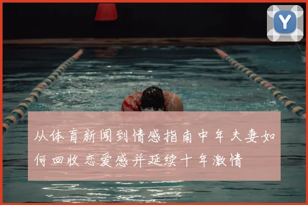 从体育新闻到情感指南中年夫妻如何回收恋爱感并延续十年激情