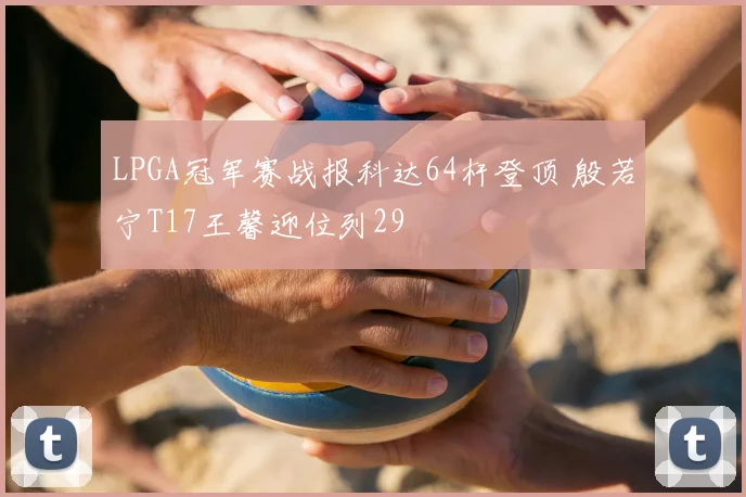 LPGA冠军赛战报科达64杆登顶 殷若宁T17王馨迎位列29