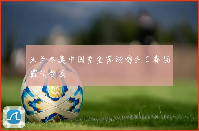 米兰冬奥中国首金苏翊鸣生日赛场霸气登顶