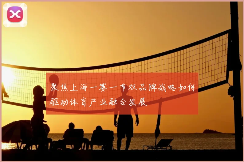 聚焦上海一赛一节双品牌战略如何驱动体育产业融合发展