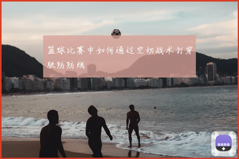 篮球比赛中如何通过空切战术打穿联防防线