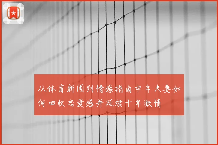 从体育新闻到情感指南中年夫妻如何回收恋爱感并延续十年激情