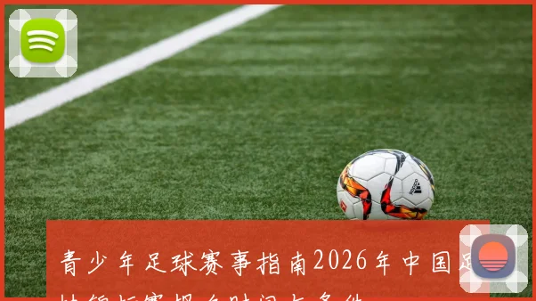 青少年足球赛事指南2026年中国足协锦标赛报名时间与条件