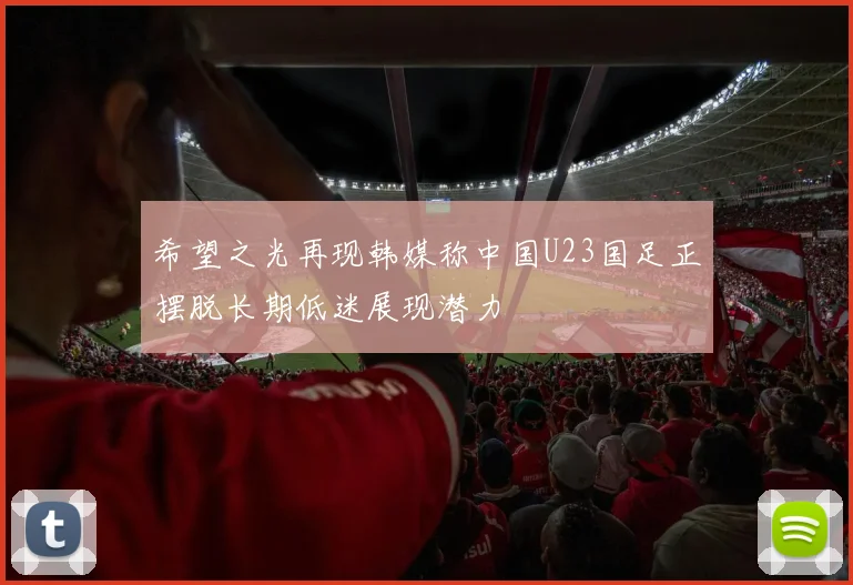 希望之光再现韩媒称中国U23国足正摆脱长期低迷展现潜力