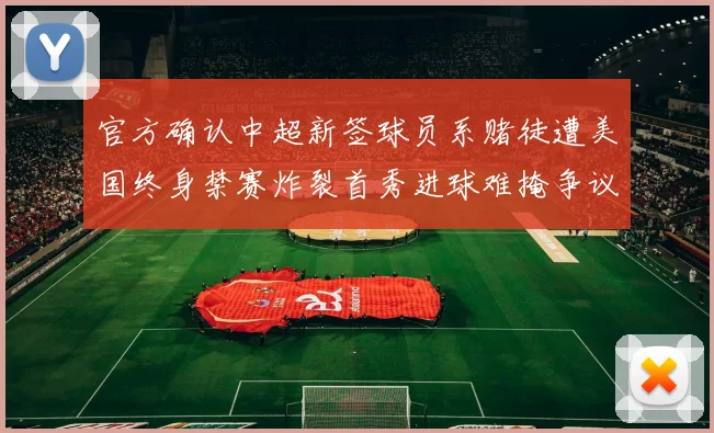 官方确认中超新签球员系赌徒遭美国终身禁赛炸裂首秀进球难掩争议