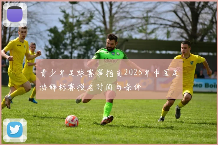 青少年足球赛事指南2026年中国足协锦标赛报名时间与条件