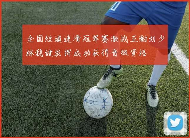 全国短道速滑冠军赛激战正酣刘少林稳健发挥成功获得晋级资格