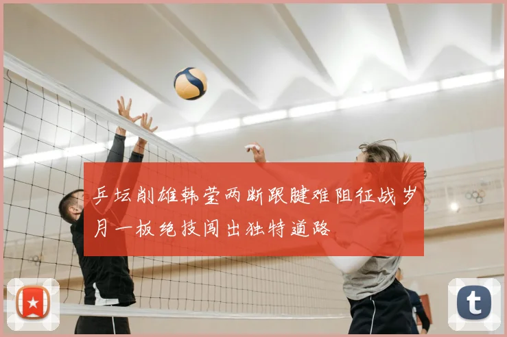 乒坛削雄韩莹两断跟腱难阻征战岁月一板绝技闯出独特道路