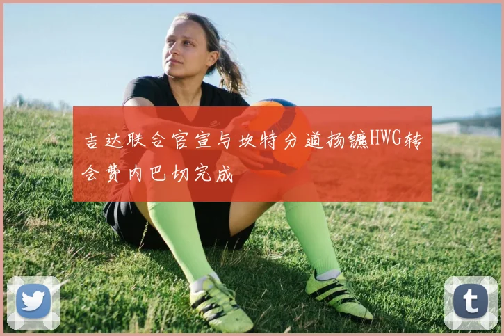 吉达联合官宣与坎特分道扬镳HWG转会费内巴切完成